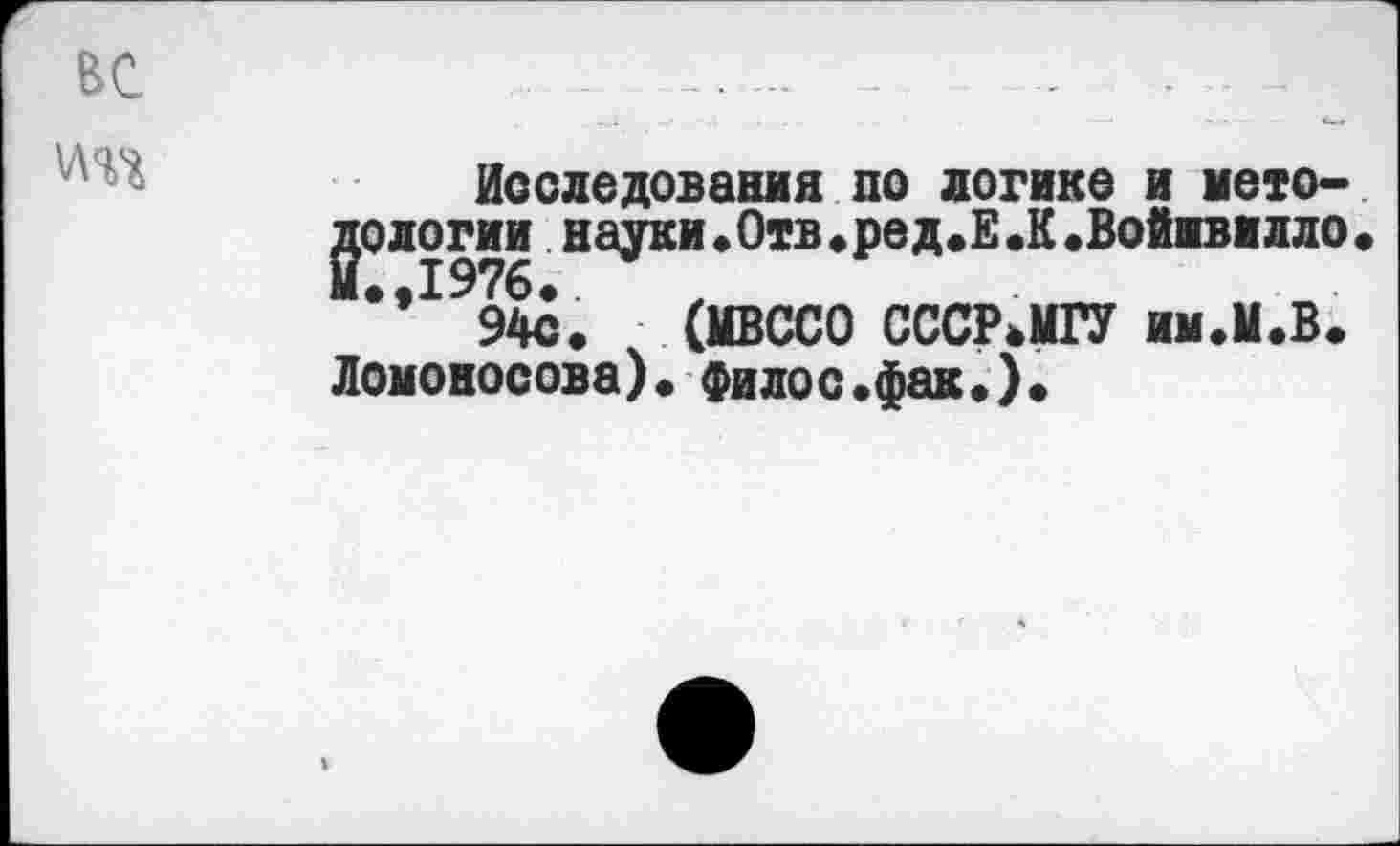 ﻿Исследования по логике и мето-* Зологии науки.Отв.ред.Е.К.Войивилло. .,1976.	,
94с. (МВССО СССРЛГУ им.М.В. Ломоносова), фило с .фак.).